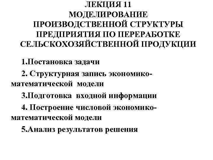 ЛЕКЦИЯ 11 МОДЕЛИРОВАНИЕ ПРОИЗВОДСТВЕННОЙ СТРУКТУРЫ ПРЕДПРИЯТИЯ ПО ПЕРЕРАБОТКЕ СЕЛЬСКОХОЗЯЙСТВЕННОЙ ПРОДУКЦИИ 1. Постановка задачи 2.