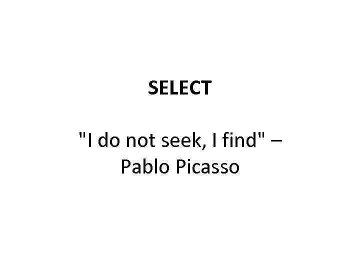 SELECT "I do not seek, I find" – Pablo Picasso 