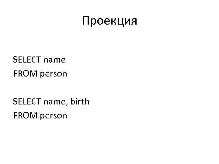 Проекция SELECT name FROM person SELECT name, birth FROM person 