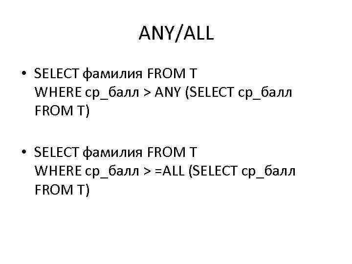 ANY/ALL • SELECT фамилия FROM T WHERE ср_балл > ANY (SELECT ср_балл FROM T)