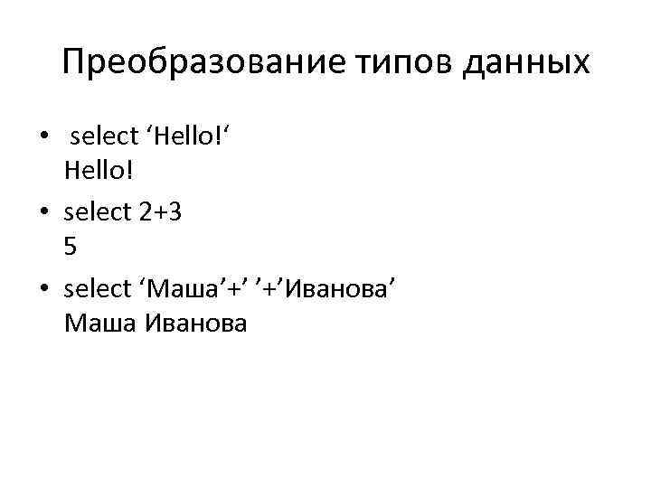 Преобразование типов данных • select ‘Hello!‘ Hello! • select 2+3 5 • select ‘Маша’+’