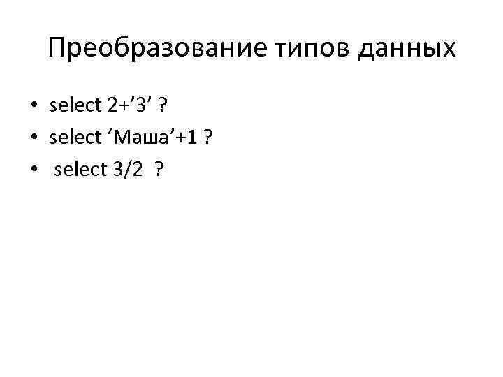 Преобразование типов данных • select 2+’ 3’ ? • select ‘Маша’+1 ? • select