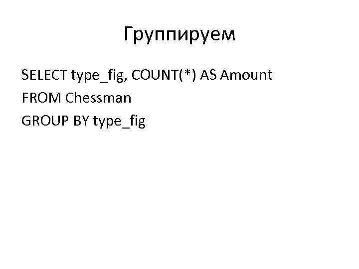 Группируем SELECT type_fig, COUNT(*) AS Amount FROM Chessman GROUP BY type_fig 