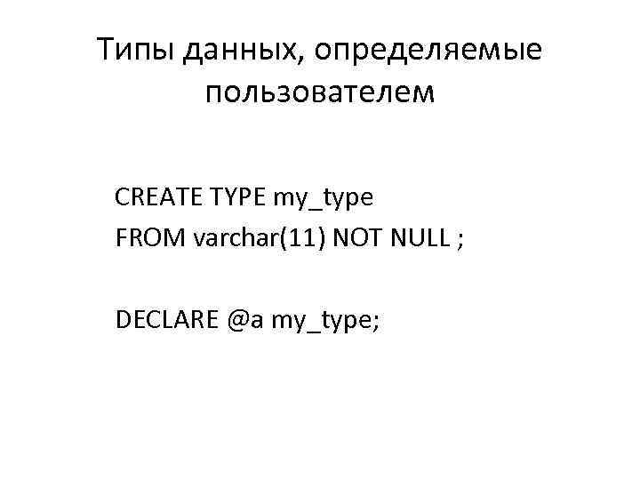 Типы данных, определяемые пользователем CREATE TYPE my_type FROM varchar(11) NOT NULL ; DECLARE @a