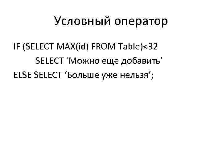Условный оператор IF (SELECT MAX(id) FROM Table)<32 SELECT ‘Можно еще добавить’ ELSE SELECT ‘Больше