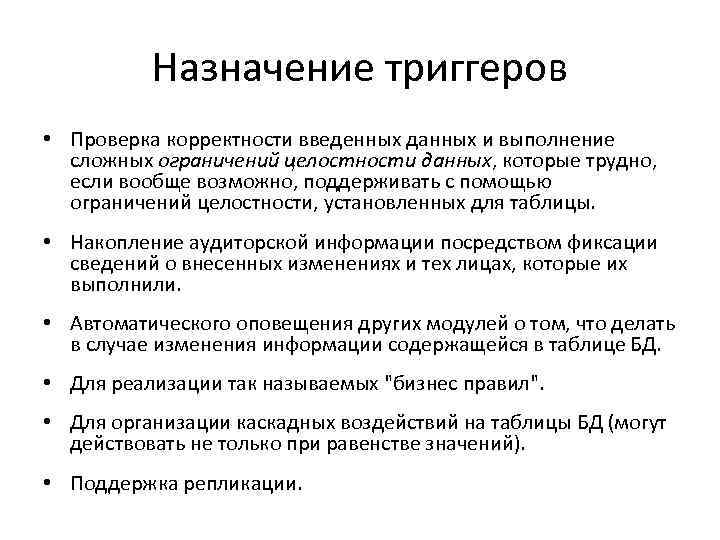 Назначение триггеров • Проверка корректности введенных данных и выполнение сложных ограничений целостности данных, которые