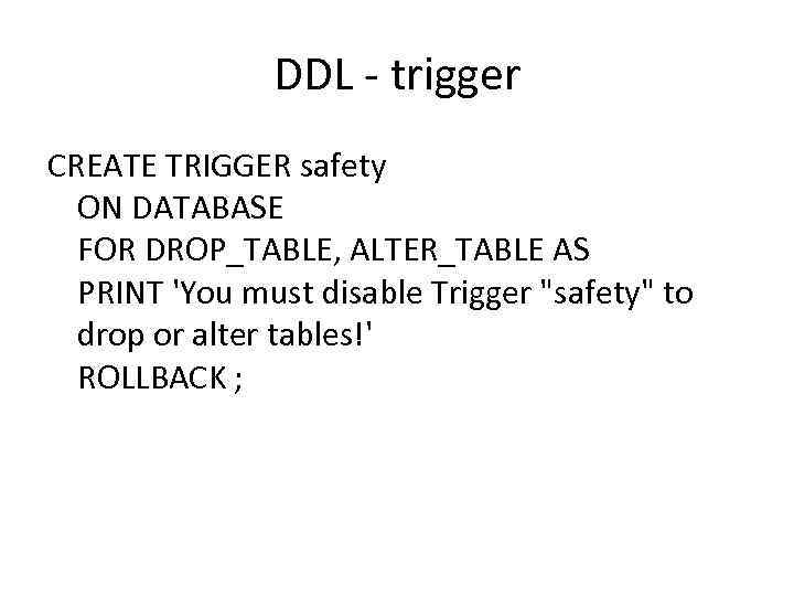 DDL - trigger CREATE TRIGGER safety ON DATABASE FOR DROP_TABLE, ALTER_TABLE AS PRINT 'You