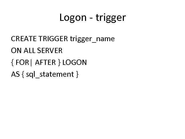 Logon - trigger CREATE TRIGGER trigger_name ON ALL SERVER { FOR| AFTER } LOGON