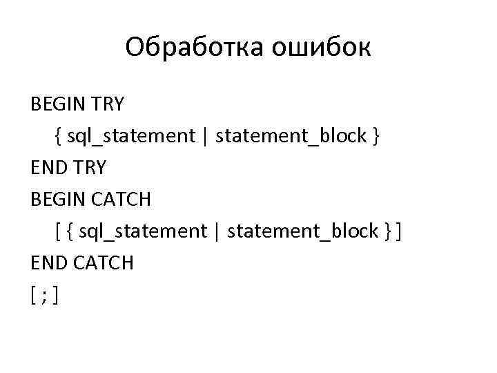 Обработка ошибок BEGIN TRY { sql_statement | statement_block } END TRY BEGIN CATCH [