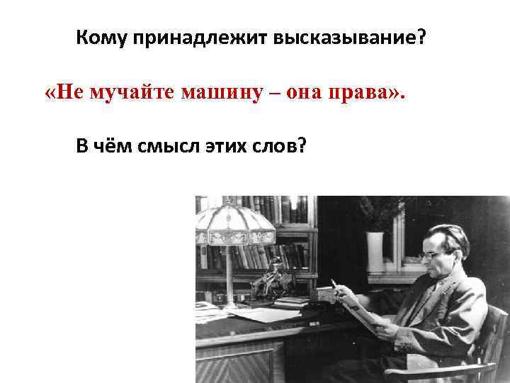 Кому принадлежит высказывание? «Не мучайте машину – она права» . В чём смысл этих