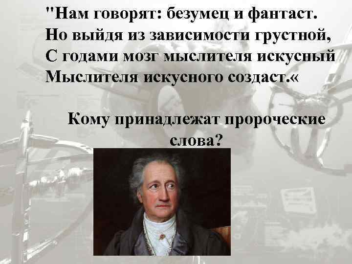 "Нам говорят: безумец и фантаст. Но выйдя из зависимости грустной, С годами мозг мыслителя