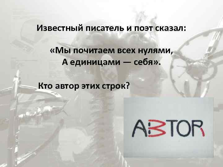 Известный писатель и поэт сказал: «Мы почитаем всех нулями, А единицами — себя» .