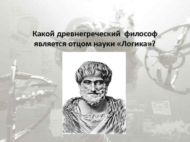 Какой древнегреческий философ является отцом науки «Логика» ? 