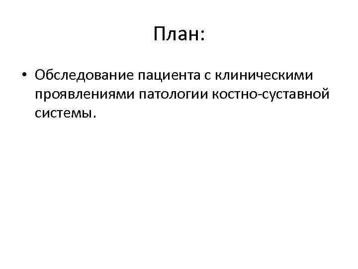 План: • Обследование пациента с клиническими проявлениями патологии костно-суставной системы. 