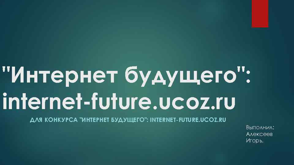 "Интернет будущего": internet-future. ucoz. ru ДЛЯ КОНКУРСА "ИНТЕРНЕТ БУДУЩЕГО": INTERNET-FUTURE. UCOZ. RU Выполнил: Алексеев