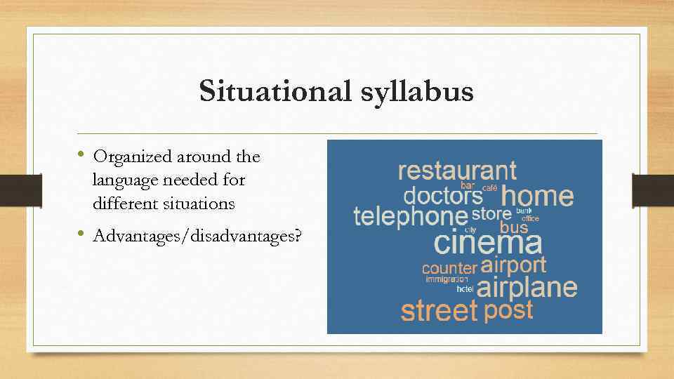 Situational syllabus • Organized around the language needed for different situations • Advantages/disadvantages? 