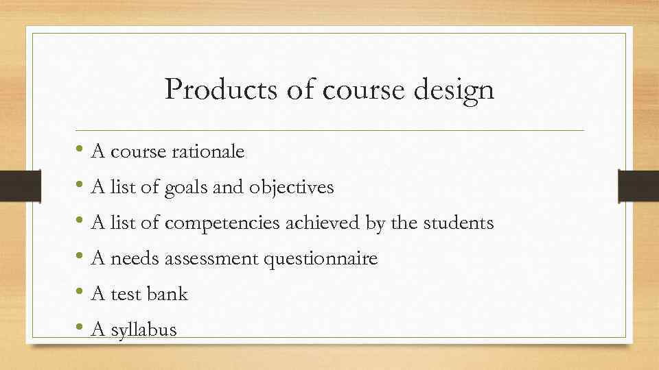 Products of course design • A course rationale • A list of goals and