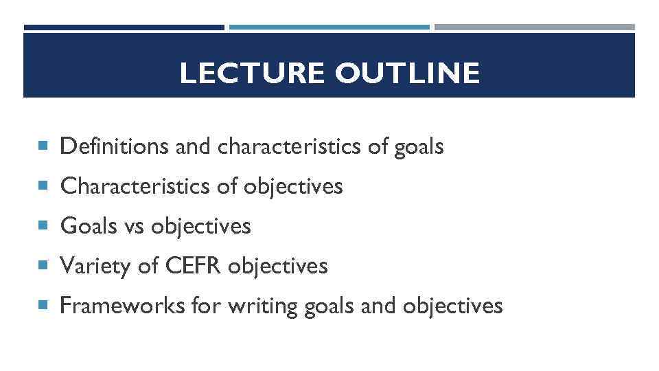 LECTURE OUTLINE Definitions and characteristics of goals Characteristics of objectives Goals vs objectives Variety