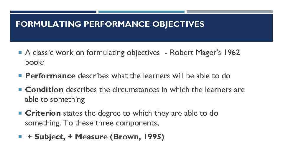 FORMULATING PERFORMANCE OBJECTIVES A classic work on formulating objectives - Robert Mager's 1962 book: