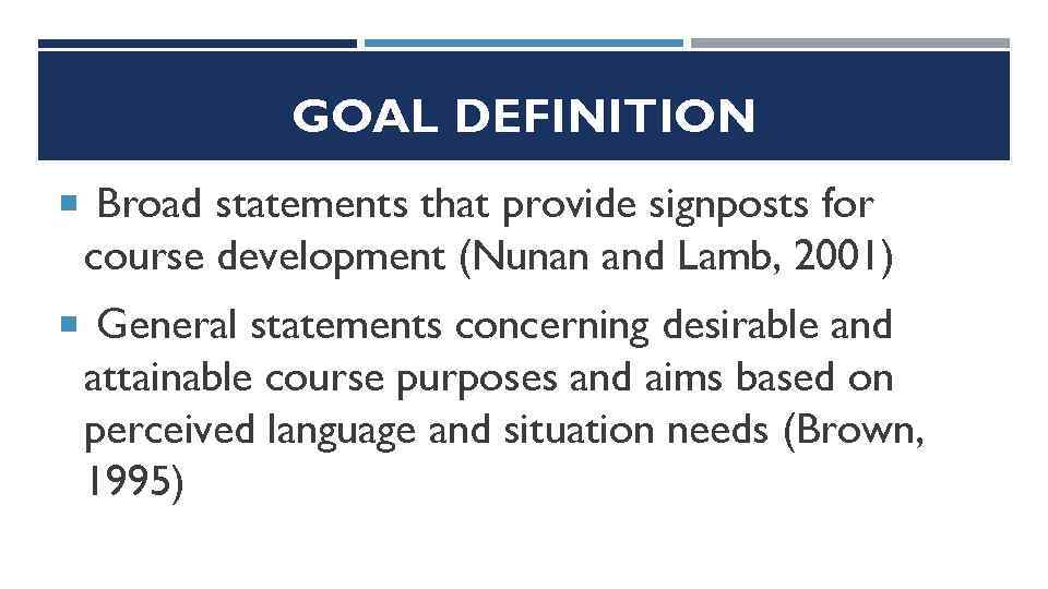 GOAL DEFINITION Broad statements that provide signposts for course development (Nunan and Lamb, 2001)