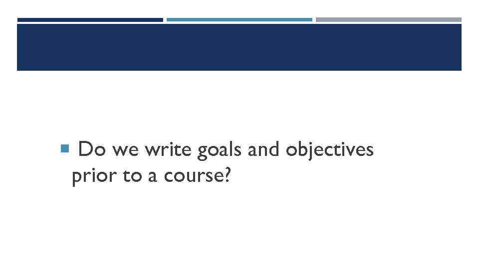  Do we write goals and objectives prior to a course? 