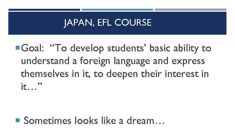 JAPAN, EFL COURSE Goal: “To develop students’ basic ability to understand a foreign language