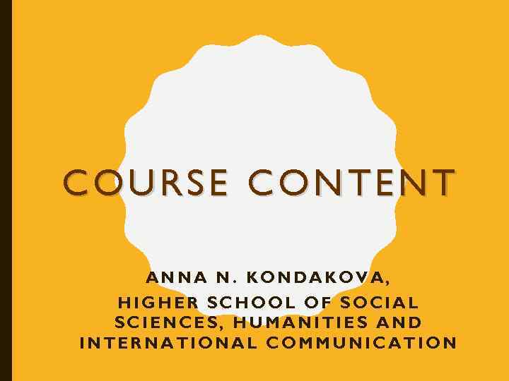 COURSE CONTENT ANNA N. KONDAKOVA, HIGHER SCHOOL OF SOCIAL SCIENCES, HUMANITIES AND INTERNATIONAL COMMUNICATION