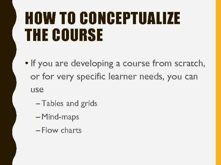 HOW TO CONCEPTUALIZE THE COURSE • If you are developing a course from scratch,