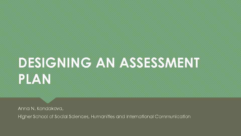 DESIGNING AN ASSESSMENT PLAN Anna N. Kondakova, Higher School of Social Sciences, Humanities and