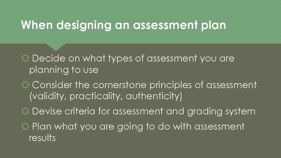 When designing an assessment plan Decide on what types of assessment you are planning