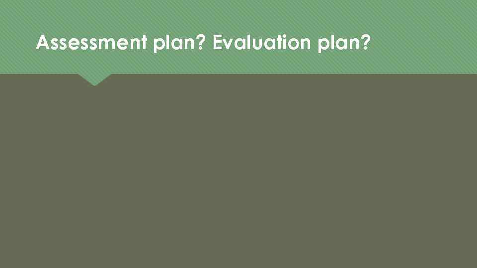 Assessment plan? Evaluation plan? 