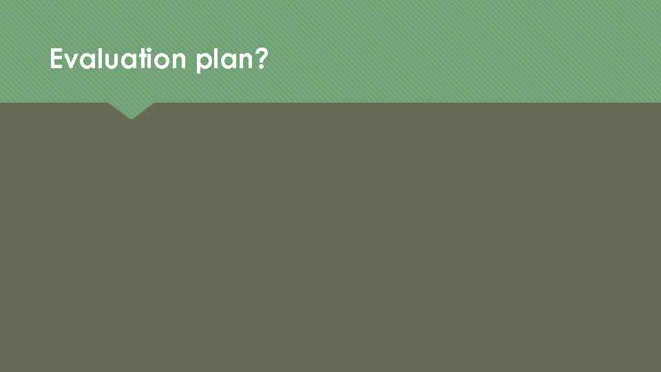 Evaluation plan? 