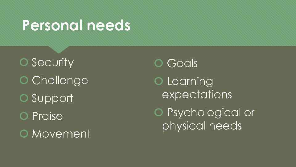 Personal needs Security Goals Challenge Learning expectations Support Praise Movement Psychological or physical needs