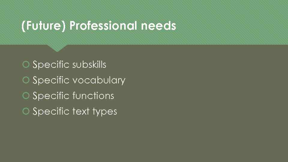 (Future) Professional needs Specific subskills Specific vocabulary Specific functions Specific text types 