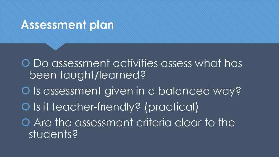 Assessment plan Do assessment activities assess what has been taught/learned? Is assessment given in