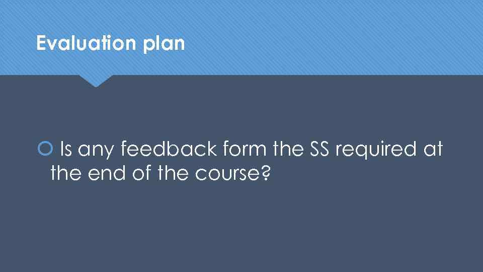 Evaluation plan Is any feedback form the SS required at the end of the