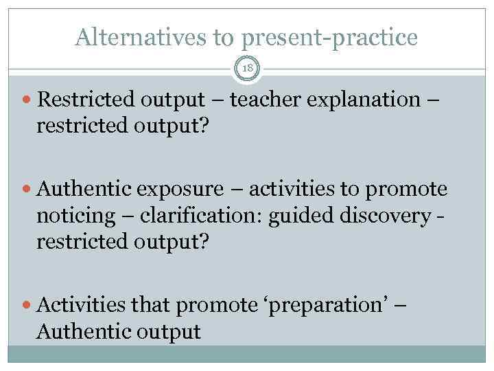 Alternatives to present-practice 18 Restricted output – teacher explanation – restricted output? Authentic exposure