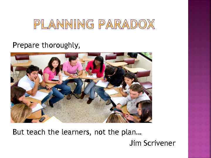 Prepare thoroughly, But teach the learners, not the plan… Jim Scrivener 