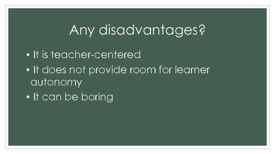 Any disadvantages? • It is teacher-centered • It does not provide room for learner
