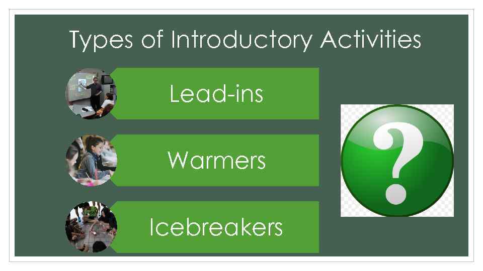 Types of Introductory Activities Lead-ins Warmers Icebreakers 