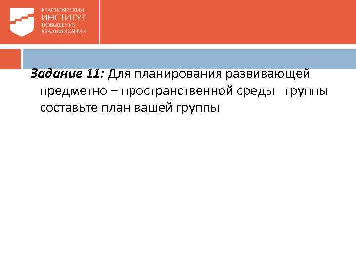 Задание 11: Для планирования развивающей предметно – пространственной среды группы составьте план вашей группы