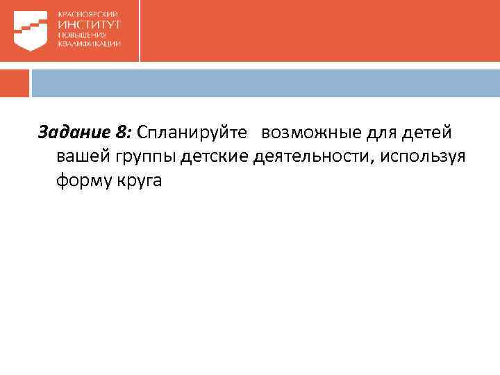 Задание 8: Спланируйте возможные для детей вашей группы детские деятельности, используя форму круга 