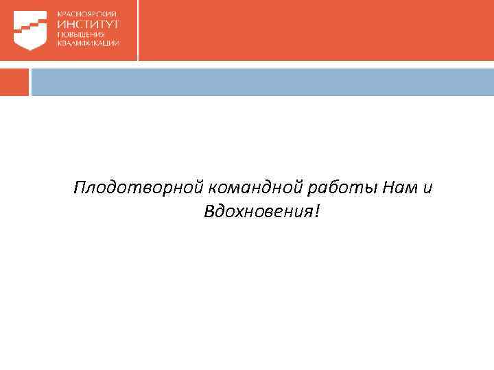 Плодотворной командной работы Нам и Вдохновения! 