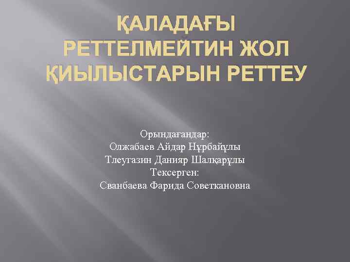 ҚАЛАДАҒЫ РЕТТЕЛМЕЙТИН ЖОЛ ҚИЫЛЫСТАРЫН РЕТТЕУ Орындағандар: Олжабаев Айдар Нұрбайұлы Тлеугазин Данияр Шалқарұлы Тексерген: Сванбаева