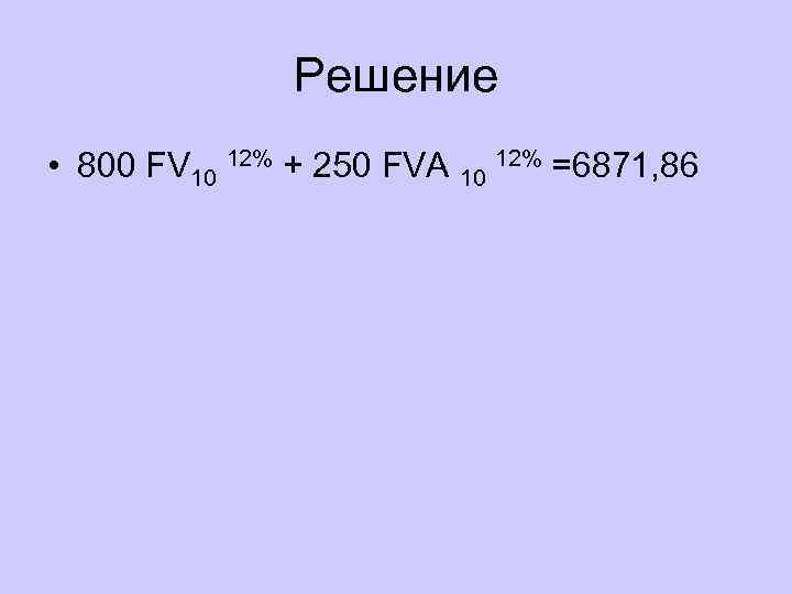 Решение • 800 FV 10 12% + 250 FVA 10 12% =6871, 86 