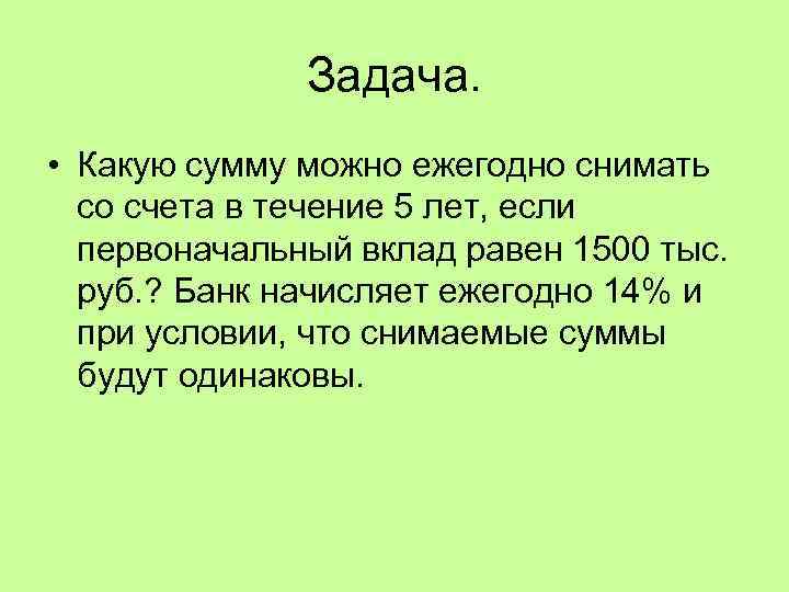 Задача. • Какую сумму можно ежегодно снимать со счета в течение 5 лет, если