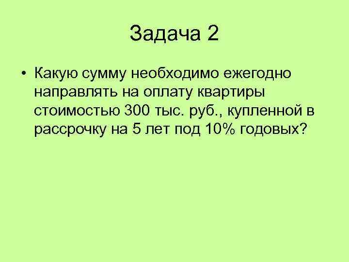 Задача 2 • Какую сумму необходимо ежегодно направлять на оплату квартиры стоимостью 300 тыс.