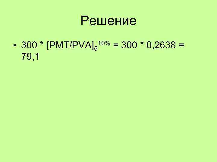 Решение • 300 * [PMT/PVA]510% = 300 * 0, 2638 = 79, 1 