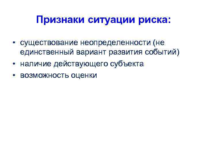 Признаки ситуации риска: • существование неопределенности (не единственный вариант развития событий) • наличие действующего