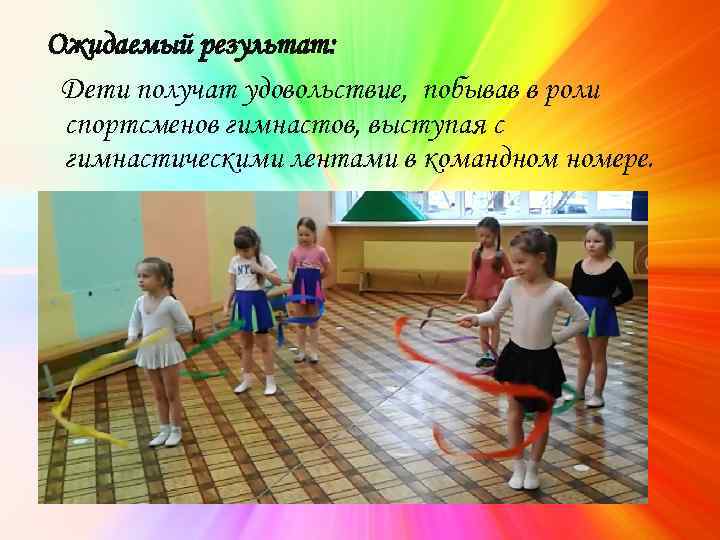 Ожидаемый результат: Дети получат удовольствие, побывав в роли спортсменов гимнастов, выступая с гимнастическими лентами